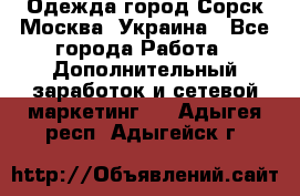 Одежда город Сорск Москва, Украина - Все города Работа » Дополнительный заработок и сетевой маркетинг   . Адыгея респ.,Адыгейск г.